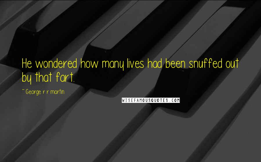 George R R Martin Quotes: He wondered how many lives had been snuffed out by that fart.