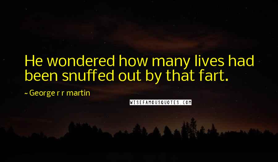 George R R Martin Quotes: He wondered how many lives had been snuffed out by that fart.