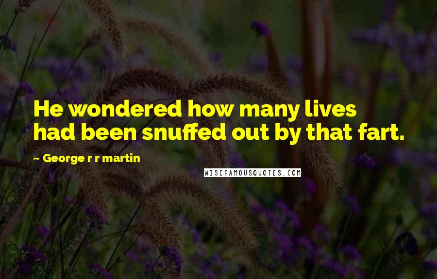 George R R Martin Quotes: He wondered how many lives had been snuffed out by that fart.