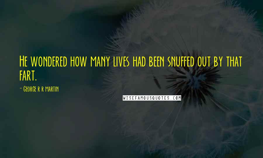George R R Martin Quotes: He wondered how many lives had been snuffed out by that fart.