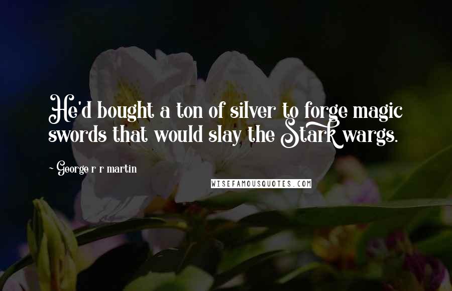 George R R Martin Quotes: He'd bought a ton of silver to forge magic swords that would slay the Stark wargs.