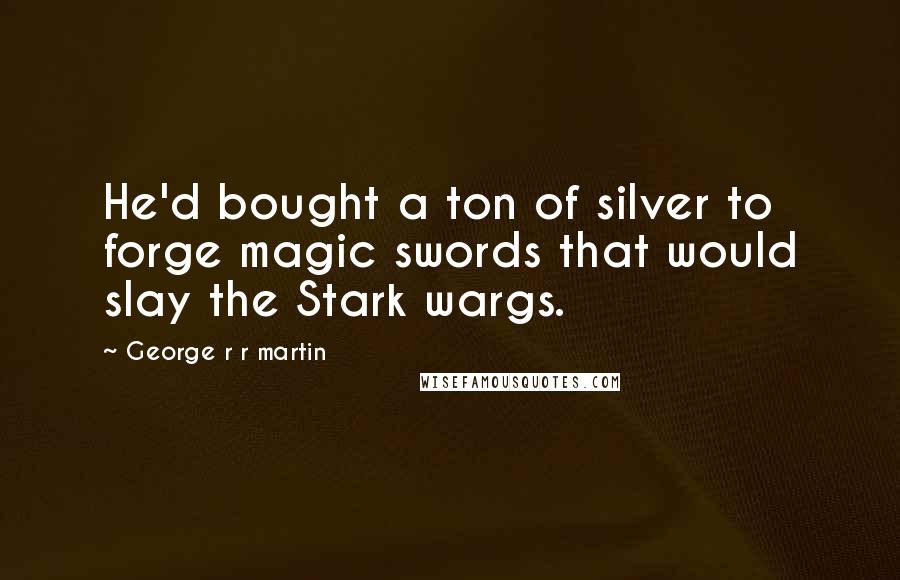 George R R Martin Quotes: He'd bought a ton of silver to forge magic swords that would slay the Stark wargs.