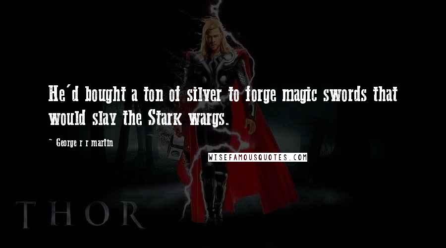 George R R Martin Quotes: He'd bought a ton of silver to forge magic swords that would slay the Stark wargs.