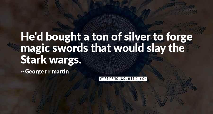 George R R Martin Quotes: He'd bought a ton of silver to forge magic swords that would slay the Stark wargs.