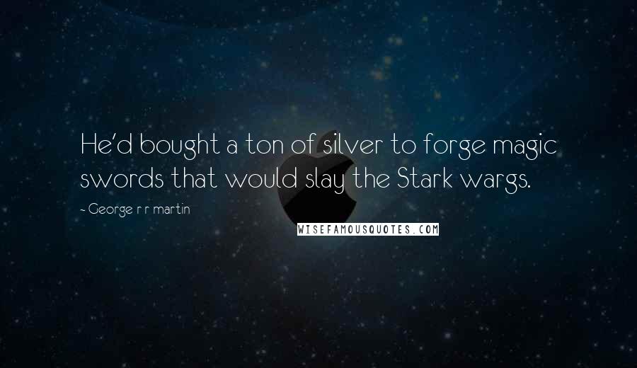 George R R Martin Quotes: He'd bought a ton of silver to forge magic swords that would slay the Stark wargs.