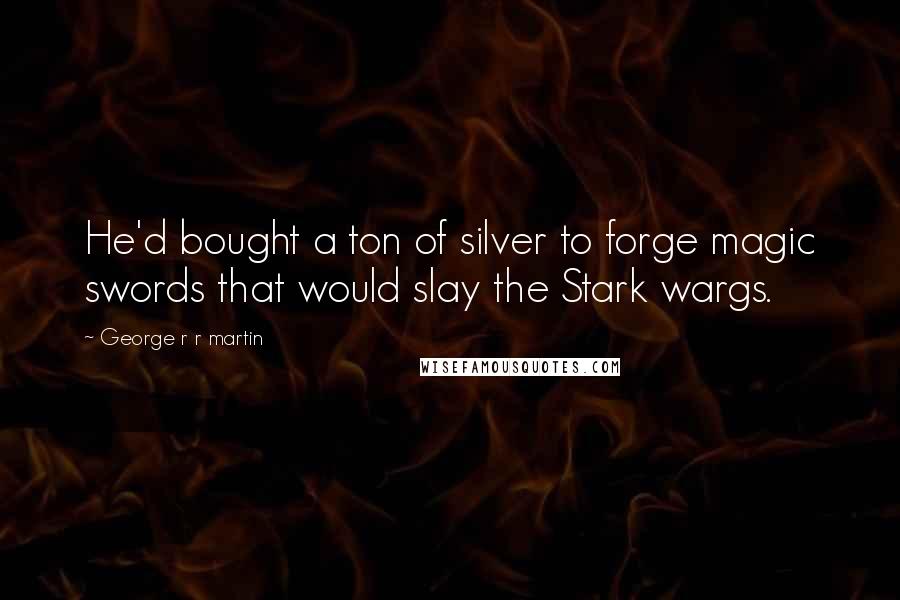 George R R Martin Quotes: He'd bought a ton of silver to forge magic swords that would slay the Stark wargs.