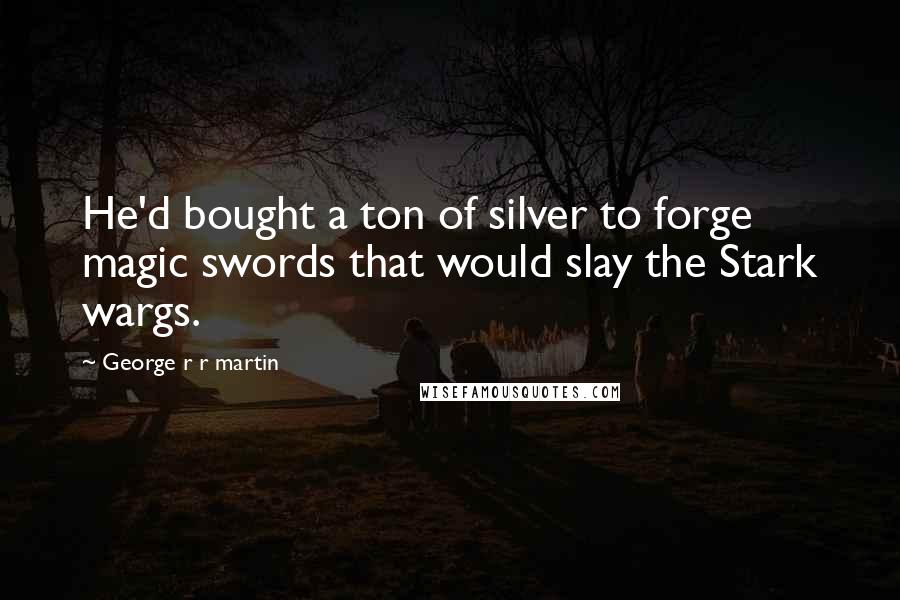 George R R Martin Quotes: He'd bought a ton of silver to forge magic swords that would slay the Stark wargs.