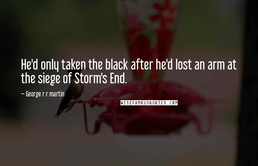 George R R Martin Quotes: He'd only taken the black after he'd lost an arm at the siege of Storm's End.