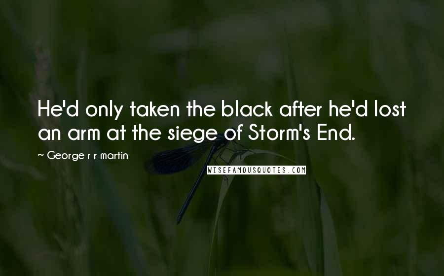 George R R Martin Quotes: He'd only taken the black after he'd lost an arm at the siege of Storm's End.