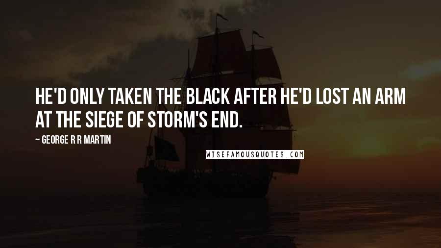 George R R Martin Quotes: He'd only taken the black after he'd lost an arm at the siege of Storm's End.