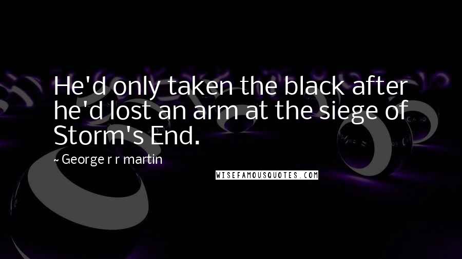 George R R Martin Quotes: He'd only taken the black after he'd lost an arm at the siege of Storm's End.