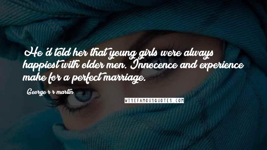 George R R Martin Quotes: He'd told her that young girls were always happiest with older men. Innocence and experience make for a perfect marriage.