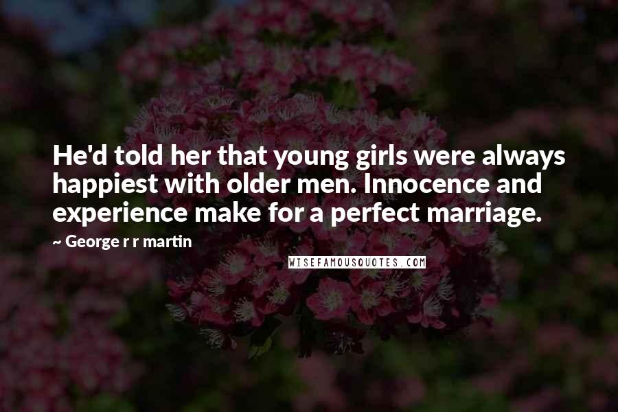 George R R Martin Quotes: He'd told her that young girls were always happiest with older men. Innocence and experience make for a perfect marriage.