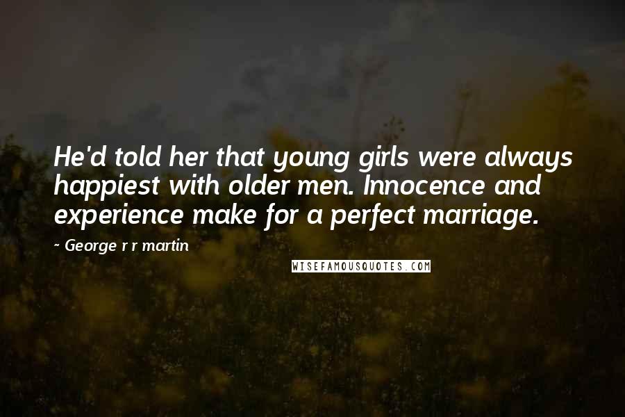 George R R Martin Quotes: He'd told her that young girls were always happiest with older men. Innocence and experience make for a perfect marriage.