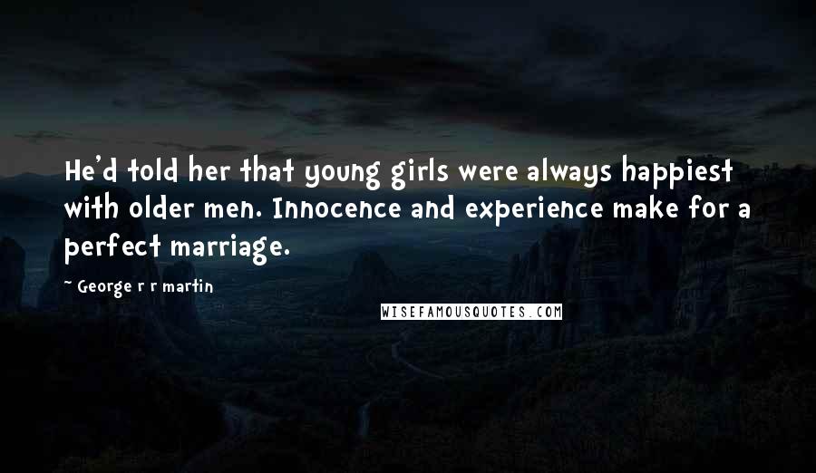 George R R Martin Quotes: He'd told her that young girls were always happiest with older men. Innocence and experience make for a perfect marriage.