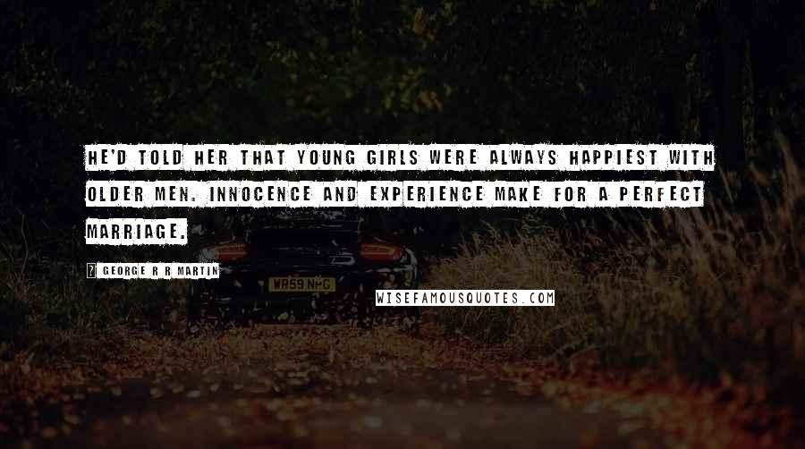 George R R Martin Quotes: He'd told her that young girls were always happiest with older men. Innocence and experience make for a perfect marriage.