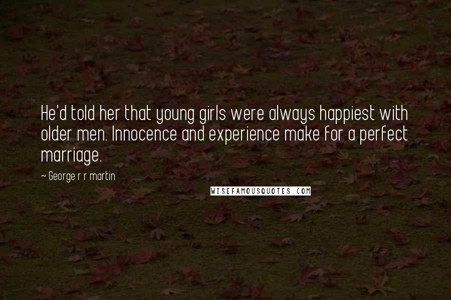 George R R Martin Quotes: He'd told her that young girls were always happiest with older men. Innocence and experience make for a perfect marriage.