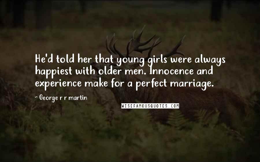 George R R Martin Quotes: He'd told her that young girls were always happiest with older men. Innocence and experience make for a perfect marriage.