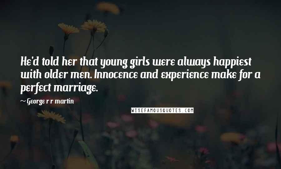 George R R Martin Quotes: He'd told her that young girls were always happiest with older men. Innocence and experience make for a perfect marriage.