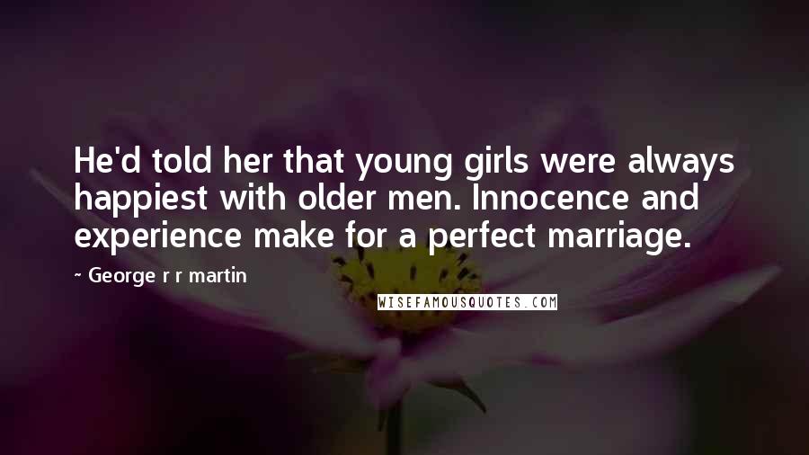 George R R Martin Quotes: He'd told her that young girls were always happiest with older men. Innocence and experience make for a perfect marriage.