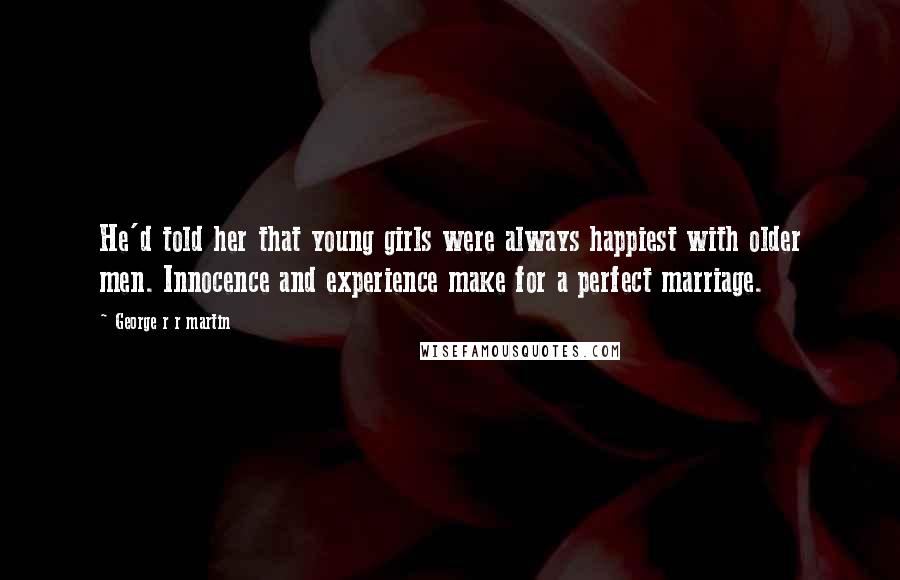 George R R Martin Quotes: He'd told her that young girls were always happiest with older men. Innocence and experience make for a perfect marriage.