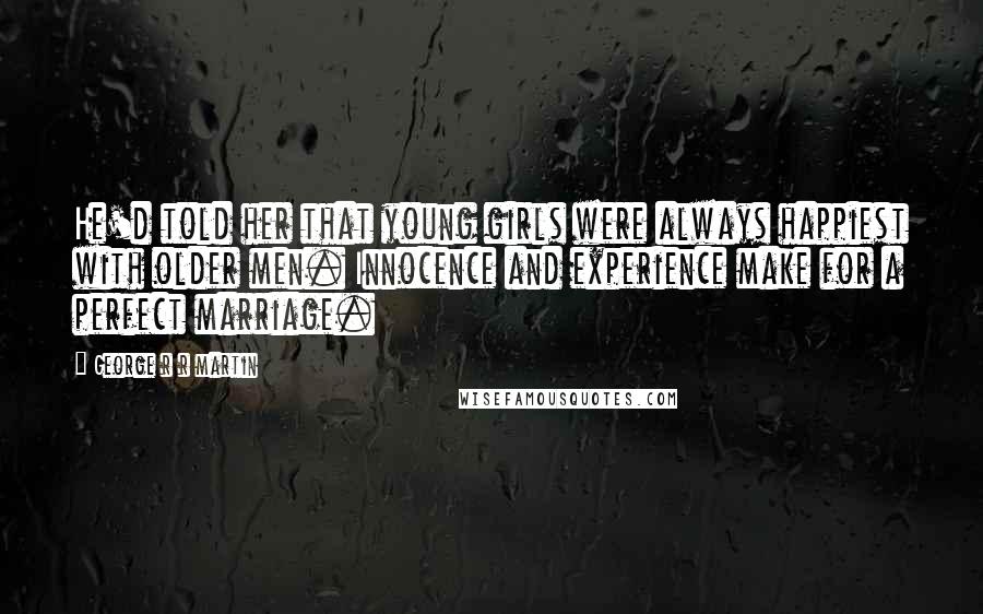 George R R Martin Quotes: He'd told her that young girls were always happiest with older men. Innocence and experience make for a perfect marriage.