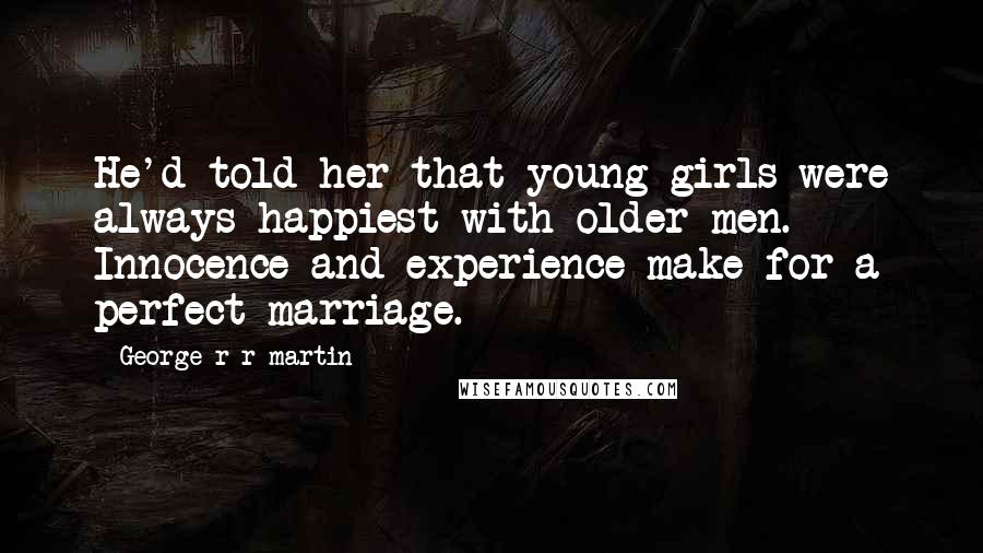 George R R Martin Quotes: He'd told her that young girls were always happiest with older men. Innocence and experience make for a perfect marriage.