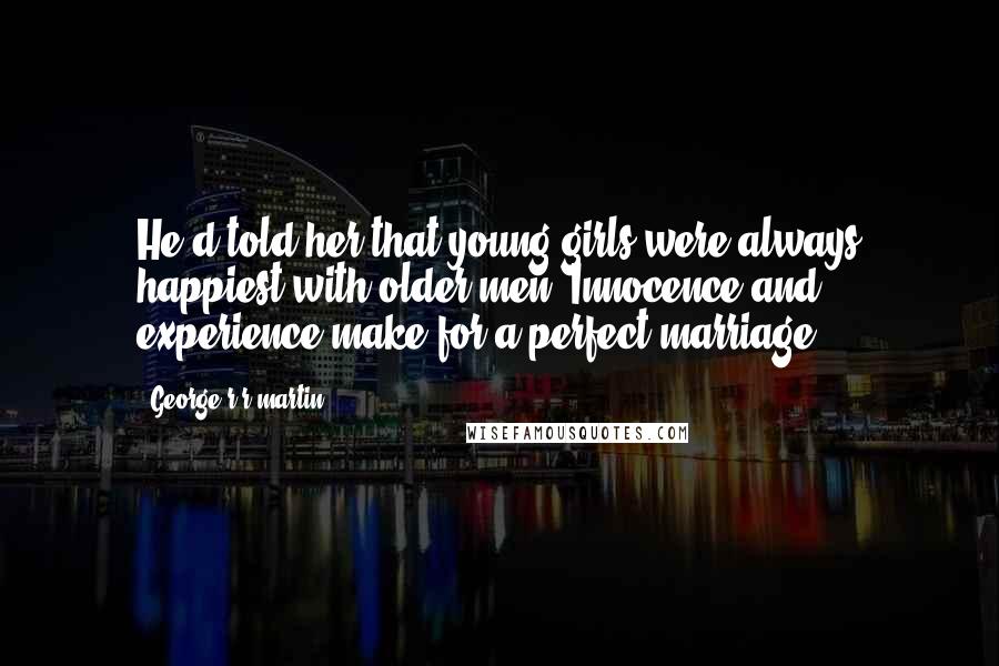 George R R Martin Quotes: He'd told her that young girls were always happiest with older men. Innocence and experience make for a perfect marriage.