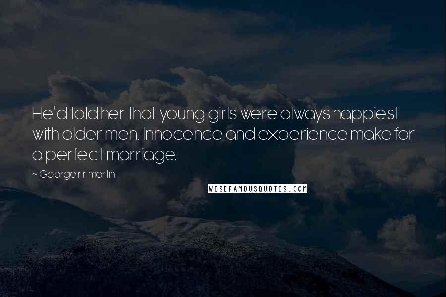 George R R Martin Quotes: He'd told her that young girls were always happiest with older men. Innocence and experience make for a perfect marriage.