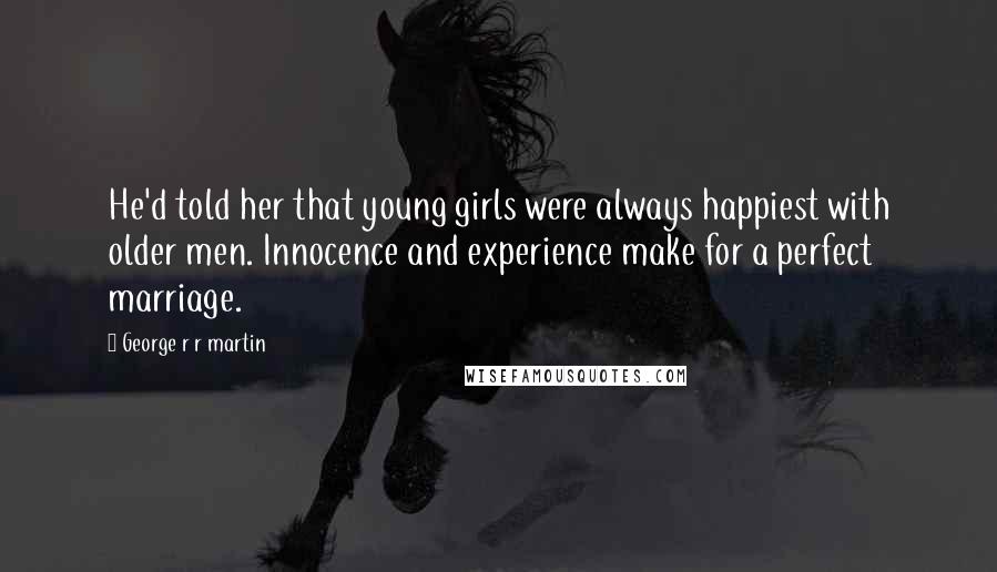 George R R Martin Quotes: He'd told her that young girls were always happiest with older men. Innocence and experience make for a perfect marriage.