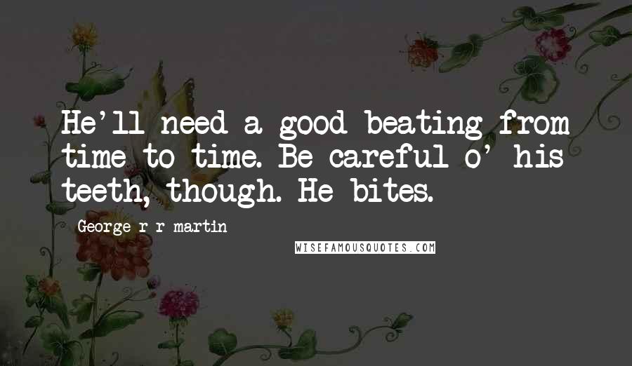 George R R Martin Quotes: He'll need a good beating from time to time. Be careful o' his teeth, though. He bites.