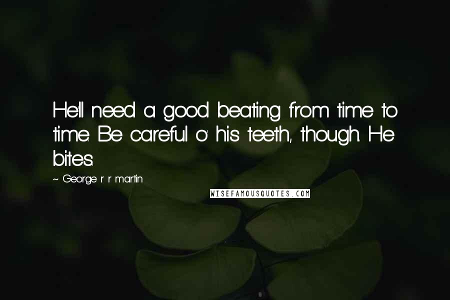 George R R Martin Quotes: He'll need a good beating from time to time. Be careful o' his teeth, though. He bites.