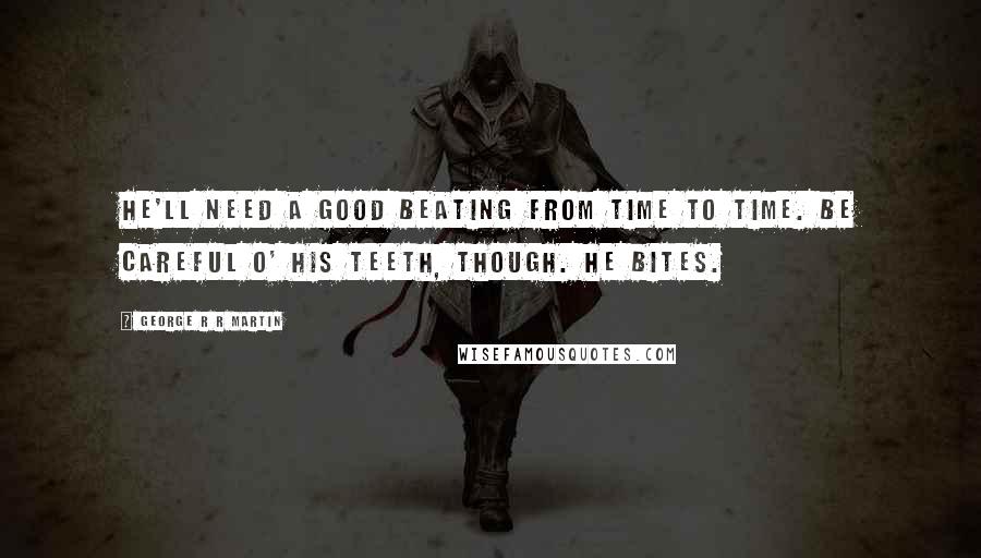 George R R Martin Quotes: He'll need a good beating from time to time. Be careful o' his teeth, though. He bites.