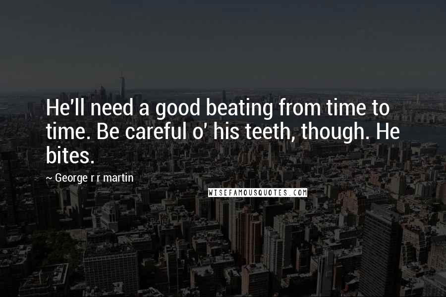 George R R Martin Quotes: He'll need a good beating from time to time. Be careful o' his teeth, though. He bites.