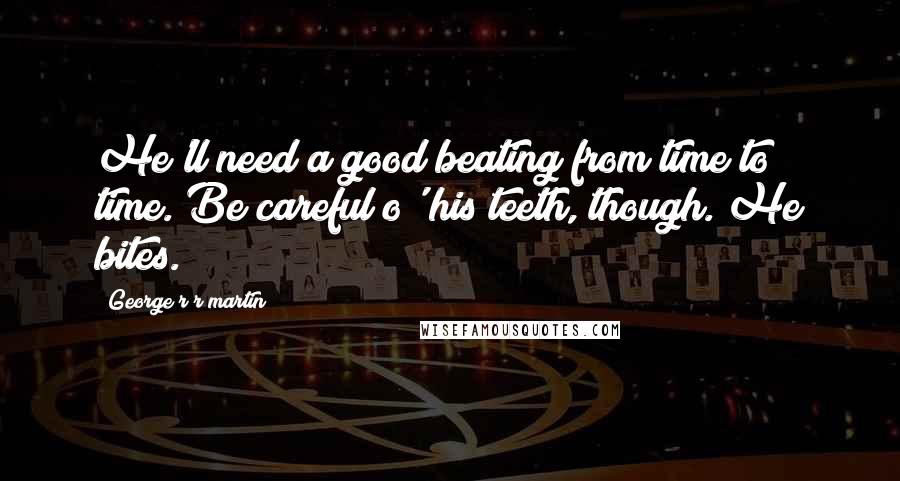 George R R Martin Quotes: He'll need a good beating from time to time. Be careful o' his teeth, though. He bites.