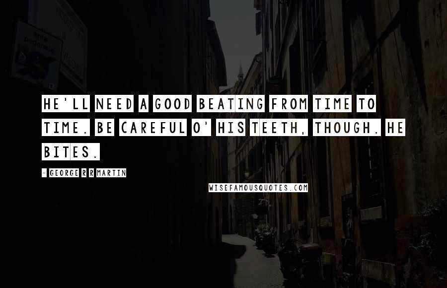 George R R Martin Quotes: He'll need a good beating from time to time. Be careful o' his teeth, though. He bites.