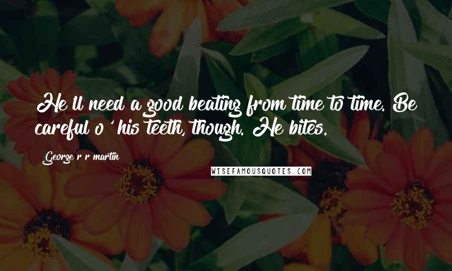 George R R Martin Quotes: He'll need a good beating from time to time. Be careful o' his teeth, though. He bites.