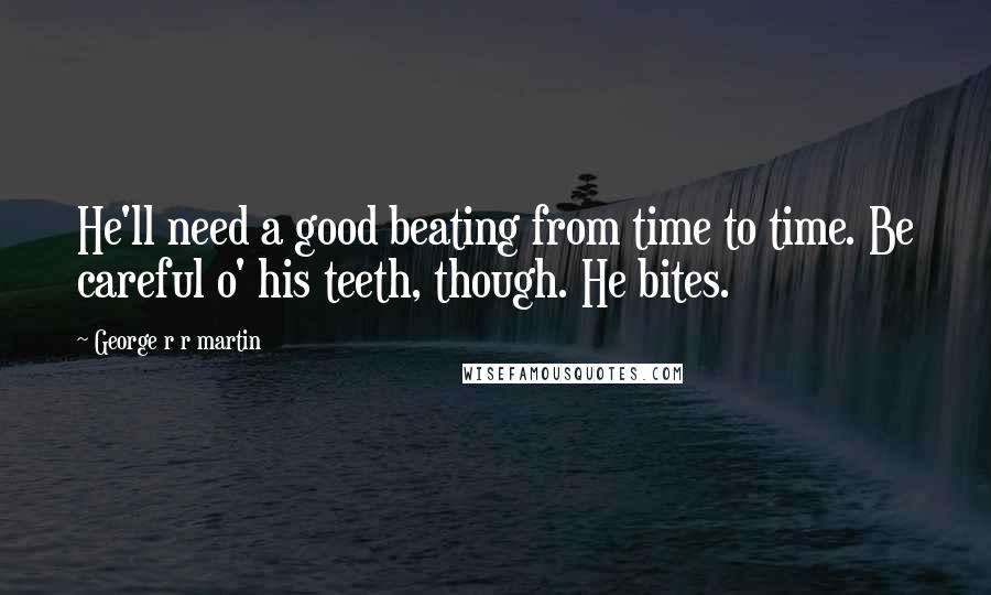 George R R Martin Quotes: He'll need a good beating from time to time. Be careful o' his teeth, though. He bites.