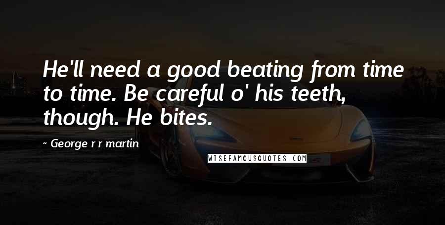 George R R Martin Quotes: He'll need a good beating from time to time. Be careful o' his teeth, though. He bites.