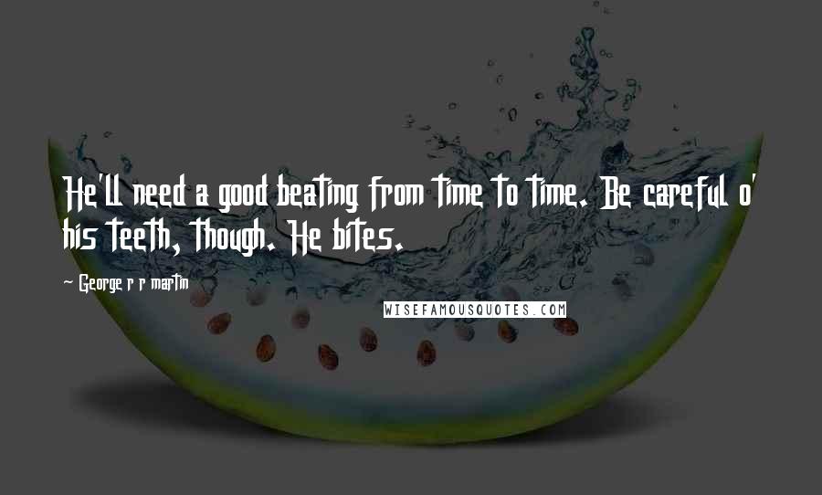 George R R Martin Quotes: He'll need a good beating from time to time. Be careful o' his teeth, though. He bites.