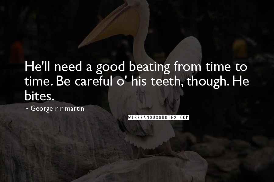 George R R Martin Quotes: He'll need a good beating from time to time. Be careful o' his teeth, though. He bites.