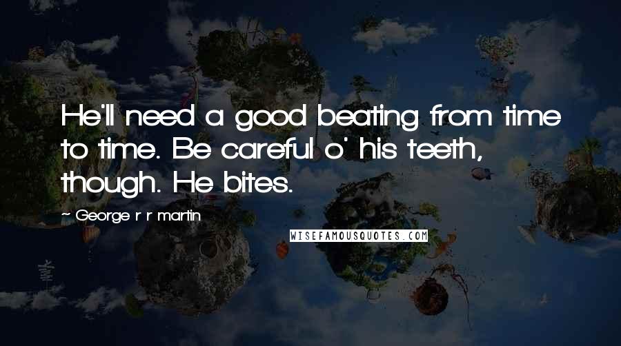 George R R Martin Quotes: He'll need a good beating from time to time. Be careful o' his teeth, though. He bites.