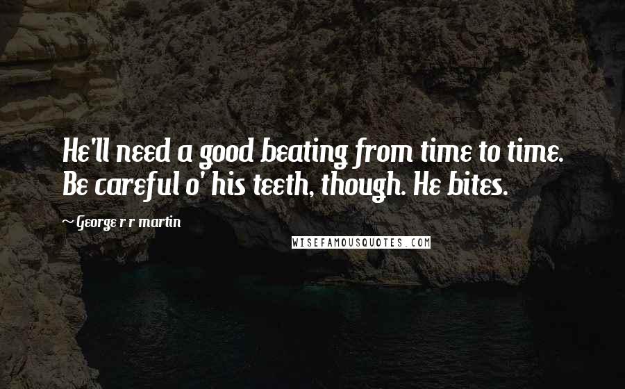 George R R Martin Quotes: He'll need a good beating from time to time. Be careful o' his teeth, though. He bites.