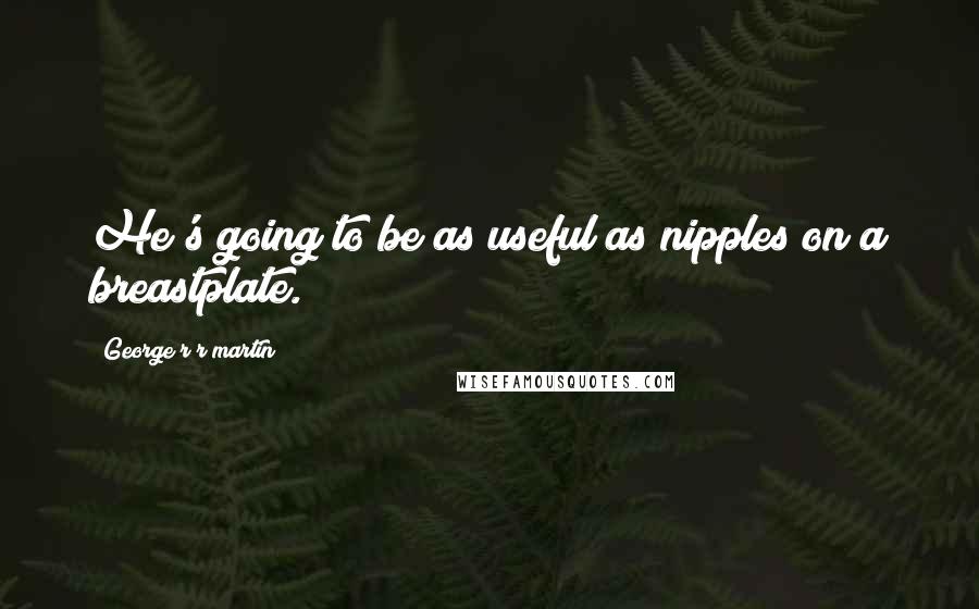 George R R Martin Quotes: He's going to be as useful as nipples on a breastplate.