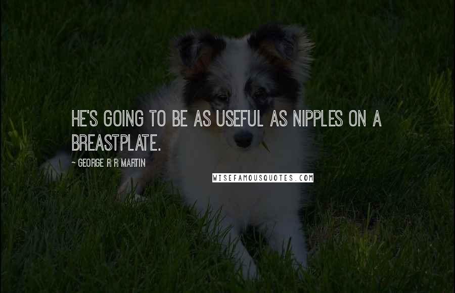 George R R Martin Quotes: He's going to be as useful as nipples on a breastplate.