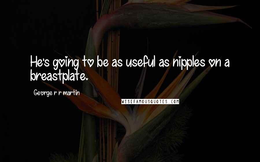 George R R Martin Quotes: He's going to be as useful as nipples on a breastplate.