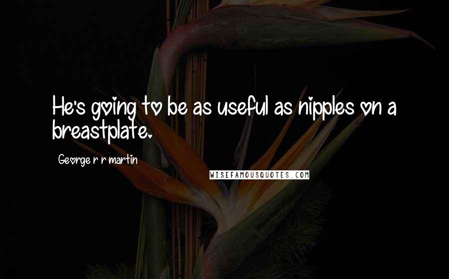 George R R Martin Quotes: He's going to be as useful as nipples on a breastplate.