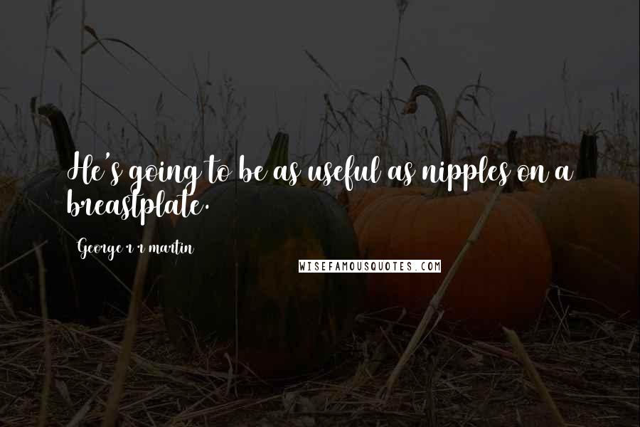 George R R Martin Quotes: He's going to be as useful as nipples on a breastplate.