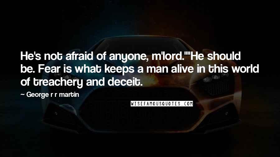 George R R Martin Quotes: He's not afraid of anyone, m'lord.""He should be. Fear is what keeps a man alive in this world of treachery and deceit.