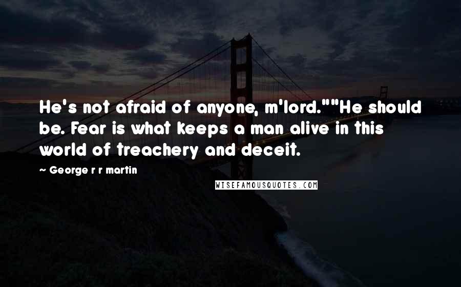 George R R Martin Quotes: He's not afraid of anyone, m'lord.""He should be. Fear is what keeps a man alive in this world of treachery and deceit.